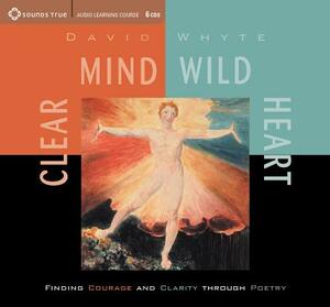 Clear Mind, Wild Heart: Finding Courage and Clarity Through Poetry by David Whyte