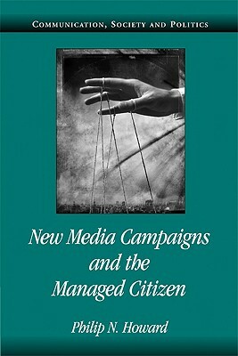 New Media Campaigns and the Managed Citizen by Philip N. Howard