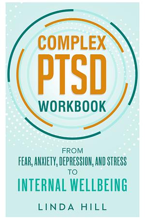 Complex PTSD Workbook: From Fear, Anxiety, Depression, and Stress to Internal Wellbeing by Linda Hill