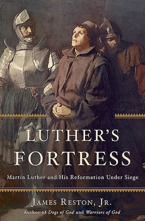 Luther's Fortress: Martin Luther and His Reformation Under Siege by James Reston Jr.