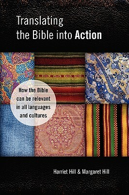 Translating the Bible Into Action: How the Bible Can Be Relevant in All Languages and Cultures by Harriet Hill, Margaret Hill