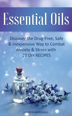 Essential Oils: Discover The Drug-Free, Safe & Inexpensive Way To Combat Anxiety & Stress With 20 DIY Recipes by Lauren Marshall