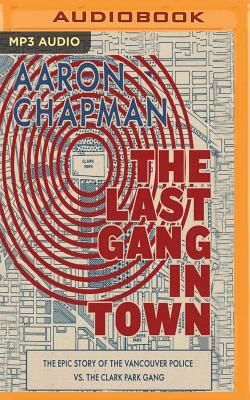 The Last Gang in Town: The Epic Story of the Vancouver Police vs. the Clark Park Gang by Aaron Chapman