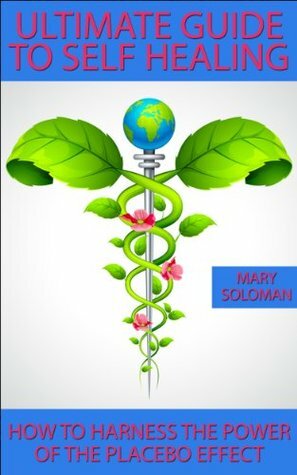 Ultimate Guide to Self Healing: How to harness the Power of the Placebo Effect by Mary Solomon