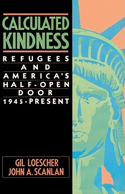Calculated Kindness: Refugees and America's Half-Open Door, 1945 to the Present by Gil Loescher