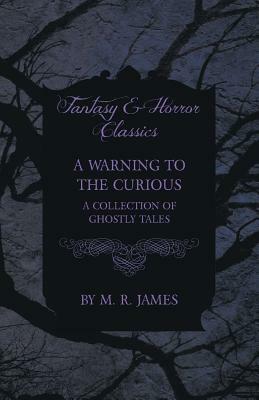 A Warning to the Curious - A Collection of Ghostly Tales (Fantasy and Horror Classics) by M.R. James