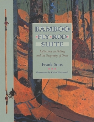 Bamboo Fly Rod Suite: Reflections on Fishing and the Geography of Grace by Frank Soos