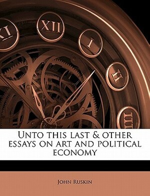 Unto This Last & Other Essays on Art and Political Economy by John Ruskin