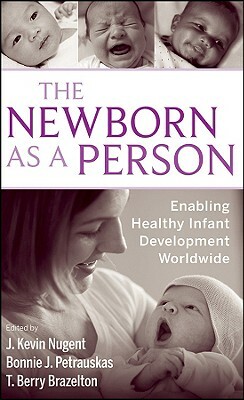 The Newborn as a Person: Enabling Healthy Infant Development Worldwide by J. Kevin Nugent, Bonnie Petrauskas, T. Berry Brazelton