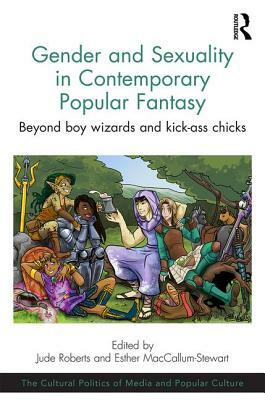 Gender and Sexuality in Contemporary Popular Fantasy: Beyond Boy Wizards and Kick-Ass Chicks by Esther MacCallum-Stewart, Jude Roberts