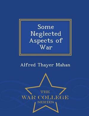 Some Neglected Aspects of War - War College Series by Alfred Thayer Mahan