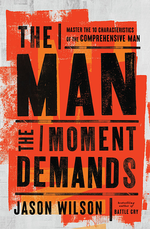 The Man the Moment Demands: Master the 10 Characteristics of the Comprehensive Man by Jason Wilson