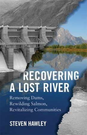 Recovering a Lost River: Removing Dams, Rewilding Salmon, Revitalizing Communities by Steven Hawley