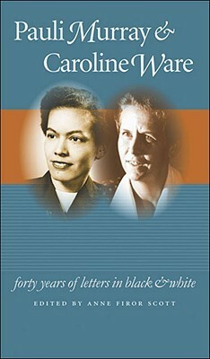 Pauli Murray and Caroline Ware: Forty Years of Letters in Black and White by Anne Firor Scott