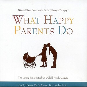 What Happy Parents Do: Ninety-Three Cents and a Little "Humpty Dumpty" / The Loving Little Rituals of a Child-Proof Marriage by Anna D. H. Kudak, Carol J. Bruess