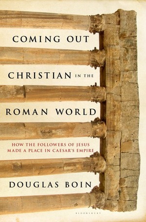 Coming Out Christian in the Roman World: How the Followers of Jesus Made a Place in Caesar's Empire by Douglas Boin