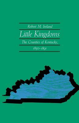Little Kingdoms: The Counties of Kentucky, 1850--1891 by Robert M. Ireland