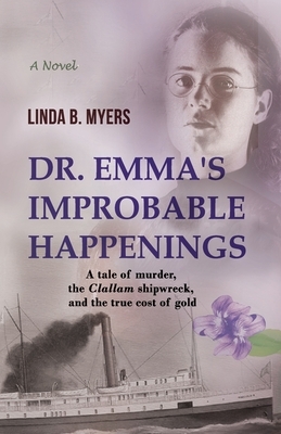 Dr. Emma's Improbable Happenings: A tale of murder, the Clallam shipwreck, and the true cost of gold by Linda B. Myers