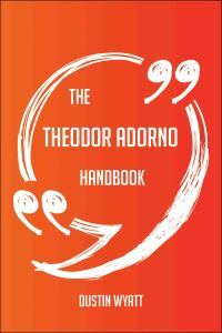 The Theodor Adorno Handbook - Everything You Need to Know about Theodor Adorno by Dustin Wyatt