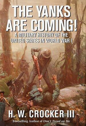 The Yanks Are Coming!: A Military History of the United States in World War I by H. W. Crocker