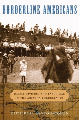 Borderline Americans: Racial Division and Labor War in the Arizona Borderlands by Katherine Benton-Cohen