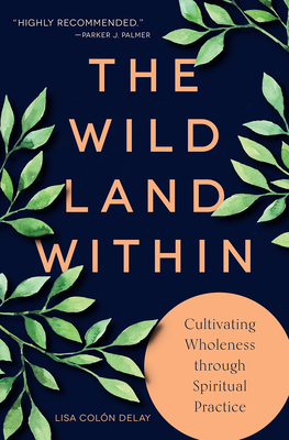 The Wild Land Within: Cultivating Wholeness Through Spiritual Practice by Lisa Colón Delay