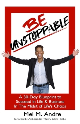 Be Unstoppable: 30 Day Blueprint To Succeed in Life and Business in the Midst of Life's Chaos by Mel Andre