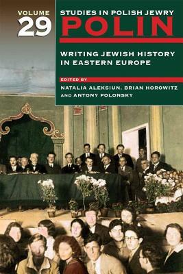 Polin: Studies in Polish Jewry Volume 29: Writing Jewish History in Eastern Europe by 