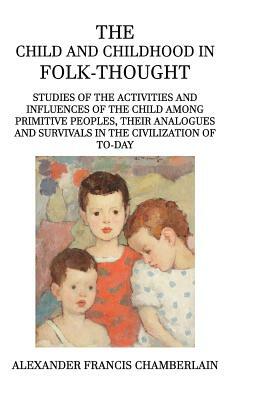 The Child and Childhood in Folk-Thought by Alexander Francis Chamberlain