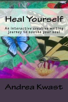 Heal Yourself: An interactive creative writing journey to soothe your soul by Andrea Kwast