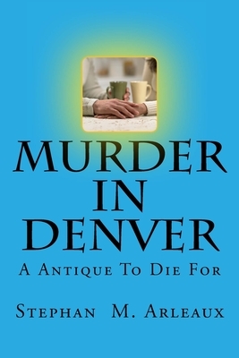 Murder In Denver: A Antique To Die For by Stephan M. Arleaux