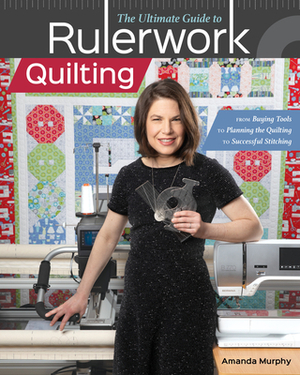 The Ultimate Guide to Rulerwork Quilting: From Buying Tools to Planning the Quilting to Successful Stitching by Amanda Murphy