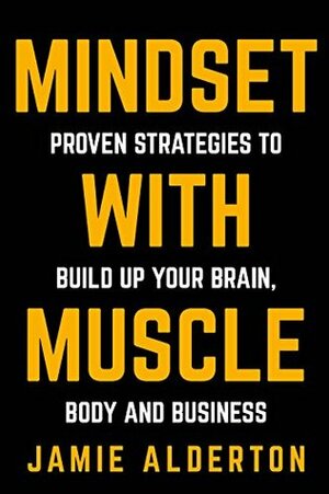 Mindset With Muscle: Proven Strategies to Build Up Your Brain, Body and Business by Jamie Alderton