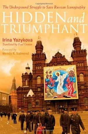 Hidden and Triumphant: The Underground Struggle to Save Russian Iconography by Irina Yazykova, Paul Greneir, Wendy Salmond