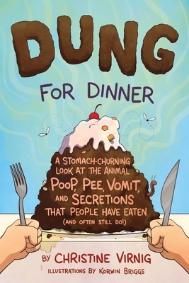 Dung for Dinner: A Stomach-Churning Look at the Animal Poop, Pee, Vomit, and Secretions That People Have Eaten (and Often Still Do!) by Christine Virnig, Korwin Briggs