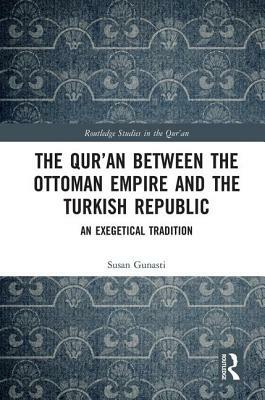 The Qur'an Between the Ottoman Empire and the Turkish Republic: An Exegetical Tradition by Susan Gunasti