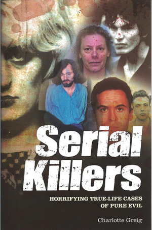 Serial Killers: Horrifying True Life Cases of Pure Evil by Charlotte Grieg