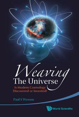 Weaving the Universe: Is Modern Cosmology Discovered or Invented? by Paul S. Wesson