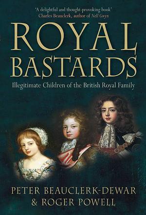 Royal Bastards: Illegitimate Children of the British Royal Family by Peter Beauclerk-Dewar, Roger Powell