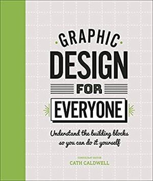Graphic Design for Everyone: Understand the Building Blocks So You Can Do It Yourself by Cath Caldwell