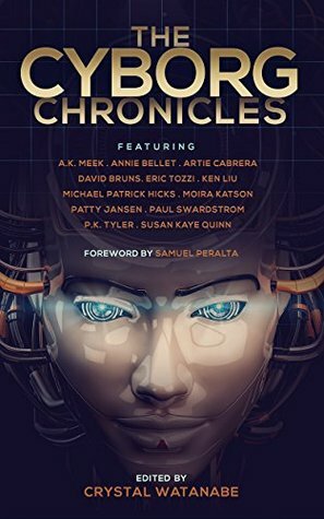 The Cyborg Chronicles by Crystal Watanabe, P.K. Tyler, Paul K. Swardstrom, Annie Bellet, Eric Tozzi, Susan Kaye Quinn, Samuel Peralta, Artie Cabrera, Ken Liu, Michael Patrick Hicks, A.K. Meek