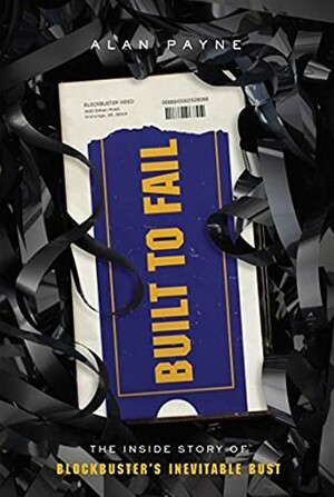 Built to Fail: The Inside Story of Blockbuster's Inevitable Bust by Alan Payne