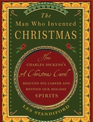 The Man Who Invented Christmas: How Charles Dickens's A Christmas Carol Rescued His Career and Revived Our Holiday Spirits by Les Standiford