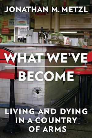 What We've Become: Living and Dying in a Country of Arms by Jonathan M. Metzl