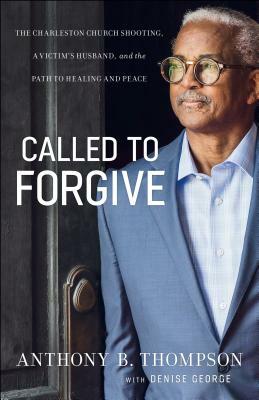 Called to Forgive: The Charleston Church Shooting, a Victim's Husband, and the Path to Healing and Peace by Denise George, Anthony B. Thompson