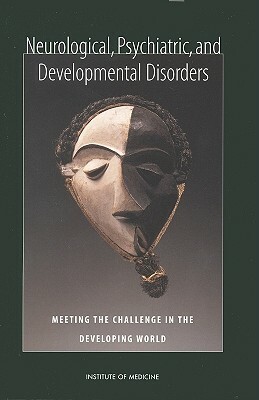 Neurological, Psychiatric, and Developmental Disorders: Meeting the Challenge in the Developing World by Institute of Medicine, Committee on Nervous System Disorders in, Board on Global Health