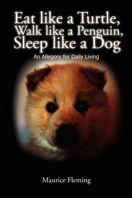 Eat Like a Turtle, Walk Like a Penguin, Sleep Like a Dog: An Allegory for Daily Living by Maurice Fleming