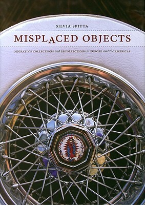 Misplaced Objects: Migrating Collections and Recollections in Europe and the Americas by Silvia Spitta