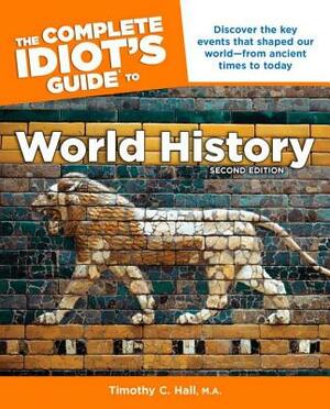 The Complete Idiot's Guide to World History, 2nd Edition: Discover the Key Events That Shaped Our World from Ancient Times to Today by Timothy C. Hall