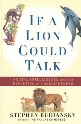 If a Lion Could Talk: Animal Intelligence and the Evolution of Consciousness by Stephen Budiansky